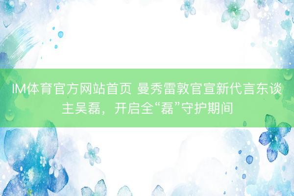 IM体育官方网站首页 曼秀雷敦官宣新代言东谈主吴磊，开启全“磊”守护期间