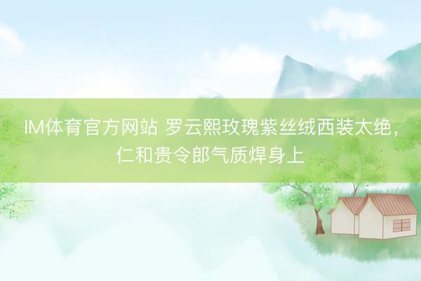 IM体育官方网站 罗云熙玫瑰紫丝绒西装太绝，仁和贵令郎气质焊身上