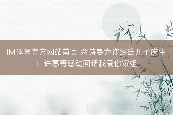 IM体育官方网站首页 佘诗曼为许绍雄儿子庆生！许惠菁感动回话我爱你家姐