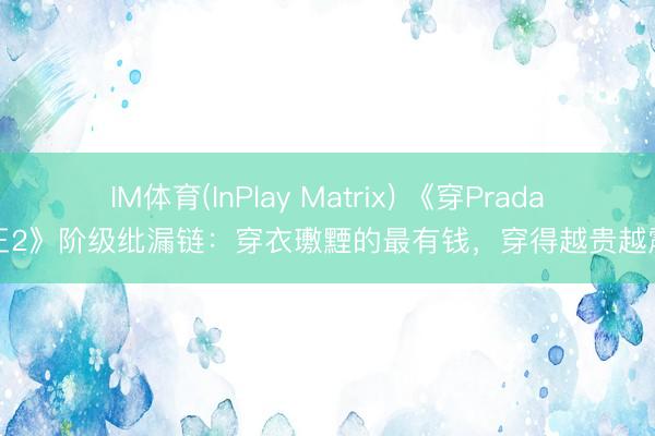 IM体育(InPlay Matrix) 《穿Prada的女王2》阶级纰漏链：穿衣璷黫的最有钱，穿得越贵越震恐…