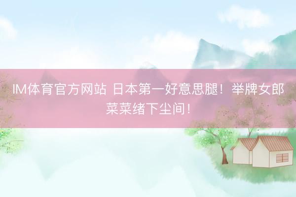IM体育官方网站 日本第一好意思腿！举牌女郎菜菜绪下尘间！