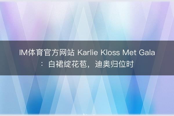 IM体育官方网站 Karlie Kloss Met Gala：白裙绽花苞，迪奥归位时