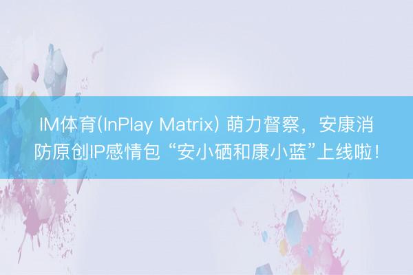 IM体育(InPlay Matrix) 萌力督察，安康消防原创IP感情包 “安小硒和康小蓝”上线啦！