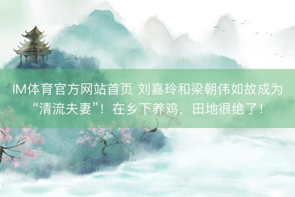 IM体育官方网站首页 刘嘉玲和梁朝伟如故成为“清流夫妻”！在乡下养鸡，田地很绝了！