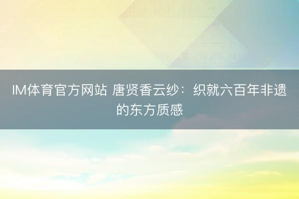 IM体育官方网站 唐贤香云纱：织就六百年非遗的东方质感