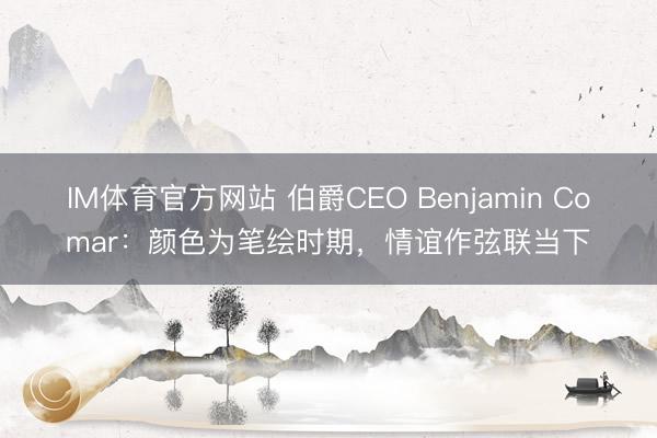 IM体育官方网站 伯爵CEO Benjamin Comar：颜色为笔绘时期，情谊作弦联当下