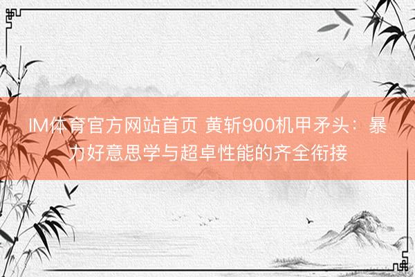 IM体育官方网站首页 黄斩900机甲矛头：暴力好意思学与超卓性能的齐全衔接