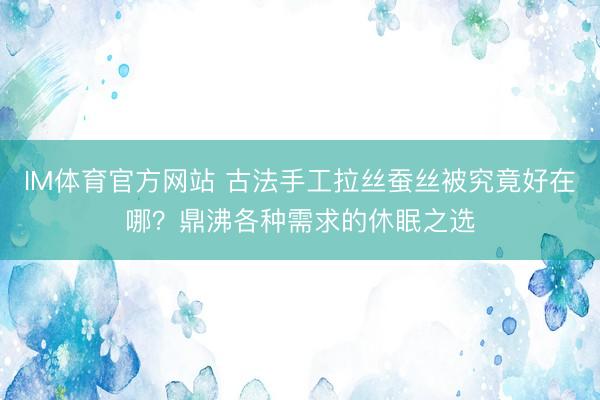 IM体育官方网站 古法手工拉丝蚕丝被究竟好在哪？鼎沸各种需求的休眠之选
