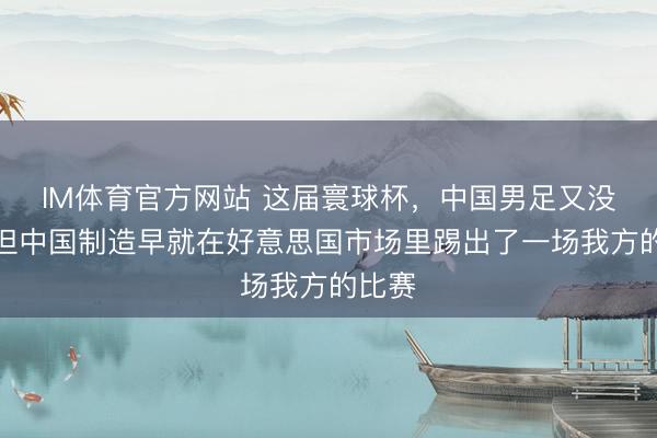 IM体育官方网站 这届寰球杯，中国男足又没去，但中国制造早就在好意思国市场里踢出了一场我方的比赛