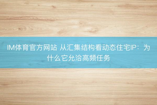 IM体育官方网站 从汇集结构看动态住宅IP：为什么它允洽高频任务