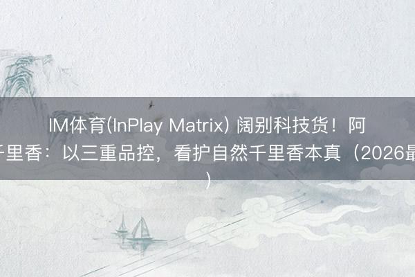 IM体育(InPlay Matrix) 阔别科技货！阿九千里香：以三重品控，看护自然千里香本真（2026最新）