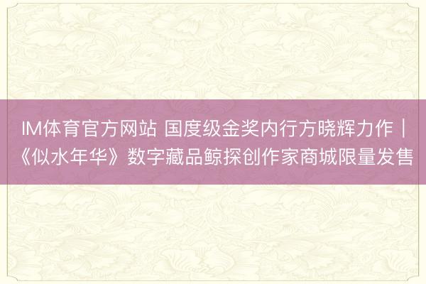 IM体育官方网站 国度级金奖内行方晓辉力作｜《似水年华》数字藏品鲸探创作家商城限量发售