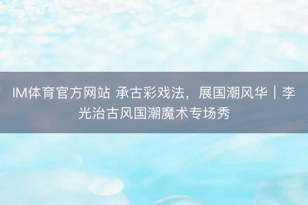 IM体育官方网站 承古彩戏法，展国潮风华｜李光治古风国潮魔术专场秀