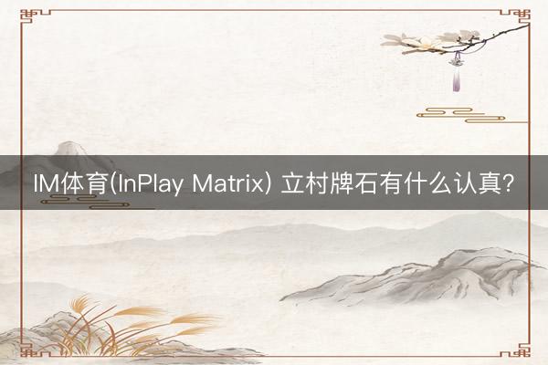 IM体育(InPlay Matrix) 立村牌石有什么认真？