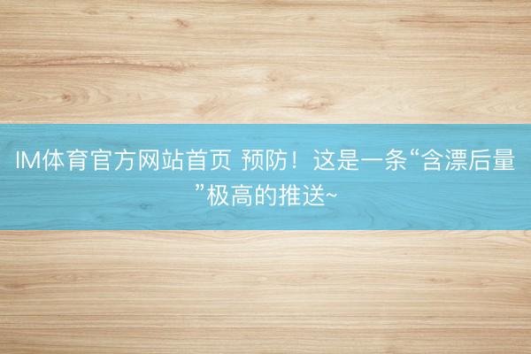 IM体育官方网站首页 预防！这是一条“含漂后量”极高的推送~