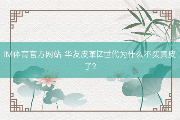 IM体育官方网站 华友皮革|Z世代为什么不买真皮了？