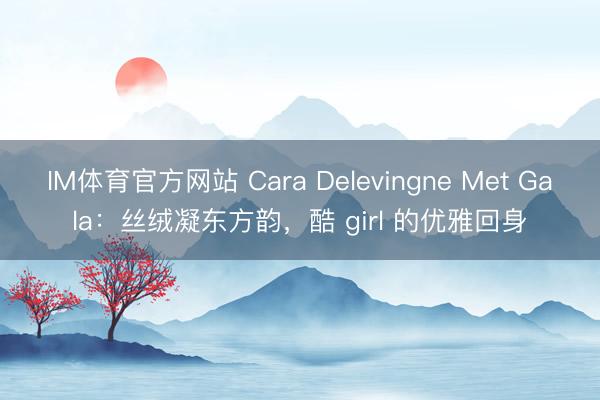 IM体育官方网站 Cara Delevingne Met Gala：丝绒凝东方韵，酷 girl 的优雅回身