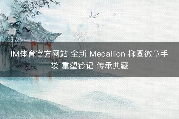 IM体育官方网站 全新 Medallion 椭圆徽章手袋 重塑钤记 传承典藏