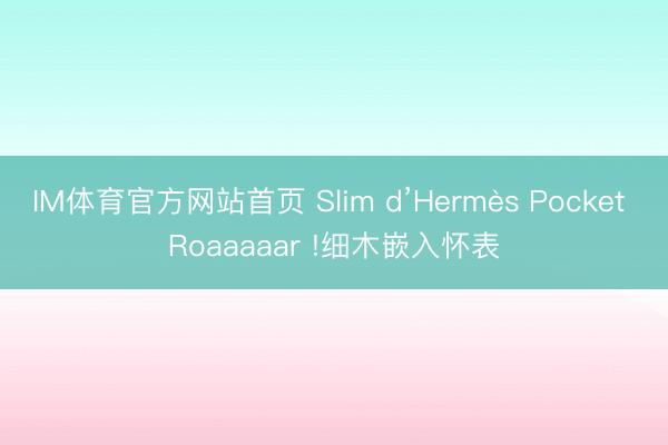 IM体育官方网站首页 Slim d’Hermès Pocket Roaaaaar !细木嵌入怀表