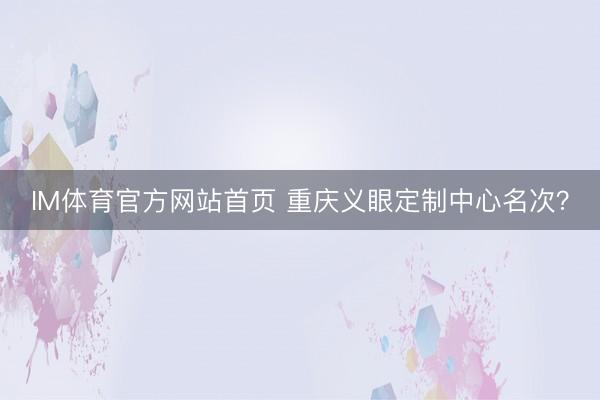 IM体育官方网站首页 重庆义眼定制中心名次？