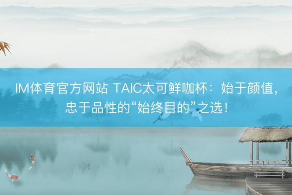 IM体育官方网站 TAIC太可鲜咖杯：始于颜值，忠于品性的“始终目的”之选！