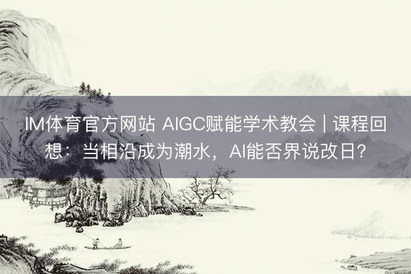 IM体育官方网站 AIGC赋能学术教会 | 课程回想：当相沿成为潮水，AI能否界说改日？
