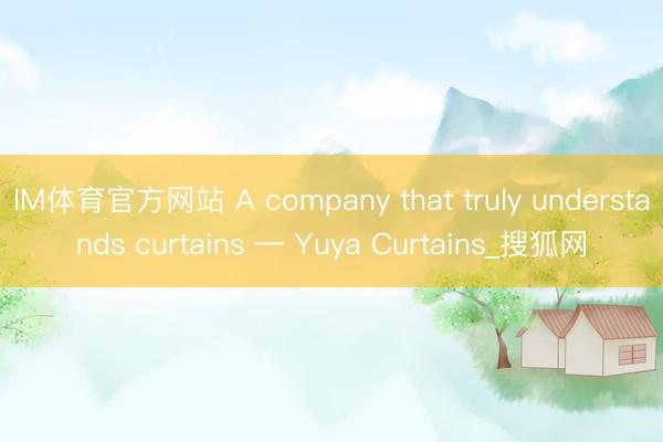 IM体育官方网站 A company that truly understands curtains — Yuya Curtains_搜狐网