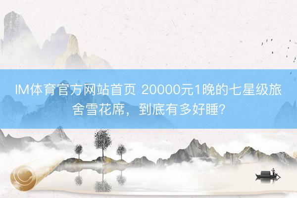 IM体育官方网站首页 20000元1晚的七星级旅舍雪花席，到底有多好睡？