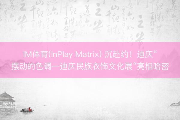 IM体育(InPlay Matrix) 沉赴约！迪庆“摆动的色调—迪庆民族衣饰文化展“亮相哈密