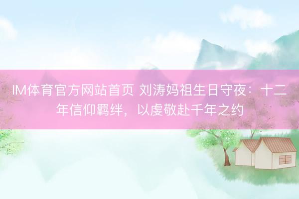 IM体育官方网站首页 刘涛妈祖生日守夜：十二年信仰羁绊，以虔敬赴千年之约