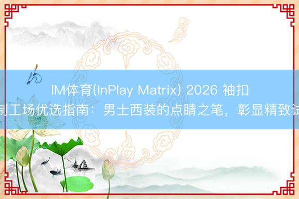 IM体育(InPlay Matrix) 2026 袖扣定制工场优选指南：男士西装的点睛之笔，彰显精致试吃