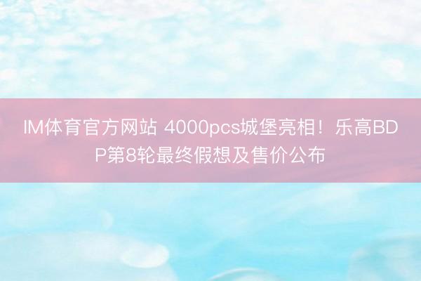 IM体育官方网站 4000pcs城堡亮相！乐高BDP第8轮最终假想及售价公布