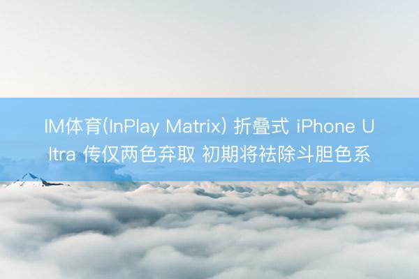 IM体育(InPlay Matrix) 折叠式 iPhone Ultra 传仅两色弃取 初期将袪除斗胆色系