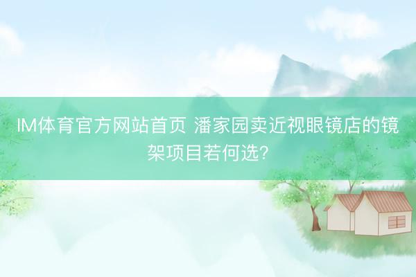 IM体育官方网站首页 潘家园卖近视眼镜店的镜架项目若何选？