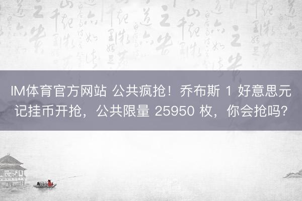 IM体育官方网站 公共疯抢！乔布斯 1 好意思元记挂币开抢，公共限量 25950 枚，你会抢吗？