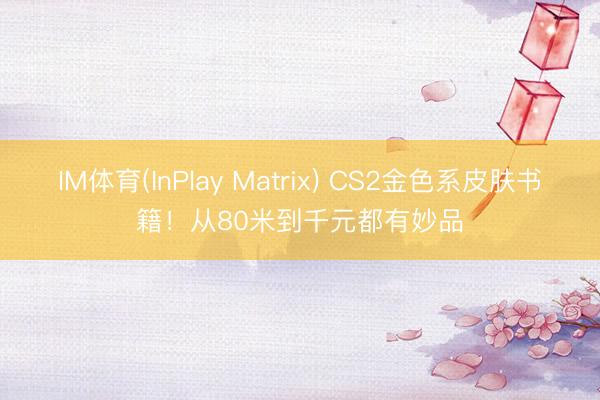 IM体育(InPlay Matrix) CS2金色系皮肤书籍！从80米到千元都有妙品