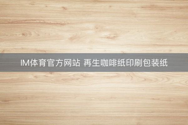 IM体育官方网站 再生咖啡纸印刷包装纸