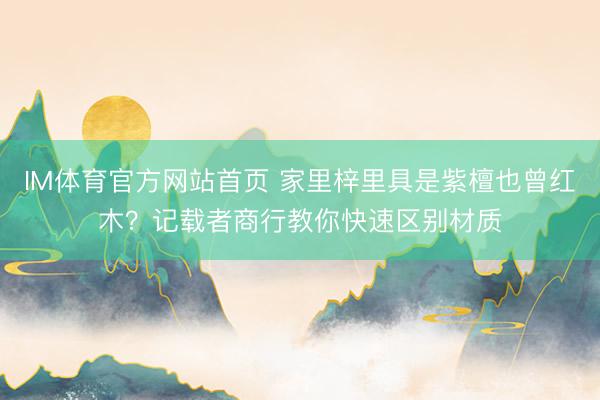 IM体育官方网站首页 家里梓里具是紫檀也曾红木？记载者商行教你快速区别材质