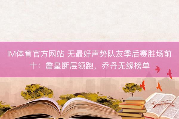 IM体育官方网站 无最好声势队友季后赛胜场前十：詹皇断层领跑，乔丹无缘榜单