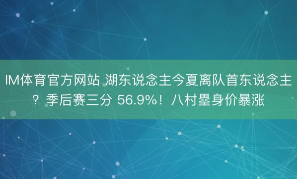 IM体育官方网站 湖东说念主今夏离队首东说念主？季后赛三分 56.9%！八村塁身价暴涨