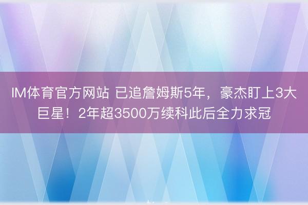 IM体育官方网站 已追詹姆斯5年，豪杰盯上3大巨星！2年超3500万续科此后全力求冠