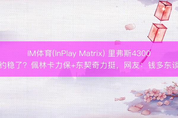 IM体育(InPlay Matrix) 里弗斯4300万续约稳了？佩林卡力保+东契奇力挺，网友：钱多东谈主傻