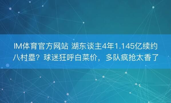 IM体育官方网站 湖东谈主4年1.145亿续约八村塁？球迷狂呼白菜价，多队疯抢太香了