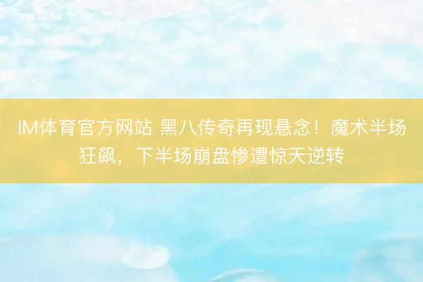 IM体育官方网站 黑八传奇再现悬念！魔术半场狂飙，下半场崩盘惨遭惊天逆转