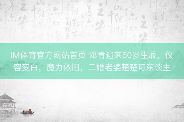 IM体育官方网站首页 邓肯迎来50岁生辰，仪容变白，魔力依旧，二婚老婆楚楚可东谈主
