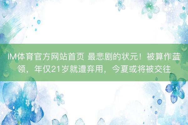 IM体育官方网站首页 最悲剧的状元！被算作蓝领，年仅21岁就遭弃用，今夏或将被交往