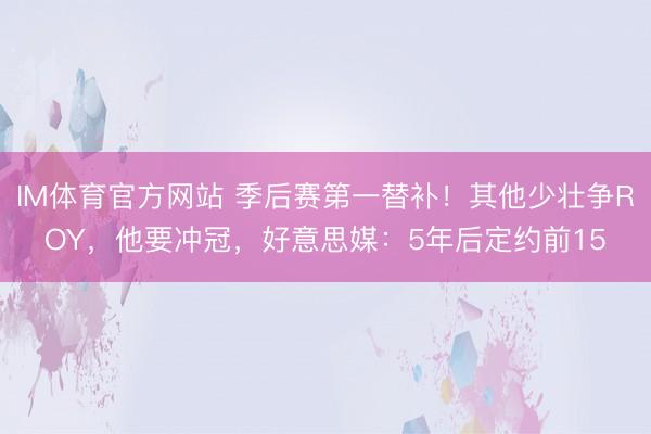 IM体育官方网站 季后赛第一替补！其他少壮争ROY，他要冲冠，好意思媒：5年后定约前15