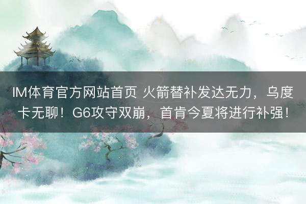 IM体育官方网站首页 火箭替补发达无力，乌度卡无聊！G6攻守双崩，首肯今夏将进行补强！