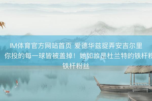 IM体育官方网站首页 爱德华兹捉弄安吉尔里斯：你投的每一球皆被盖掉！她如故是杜兰特的铁杆粉丝