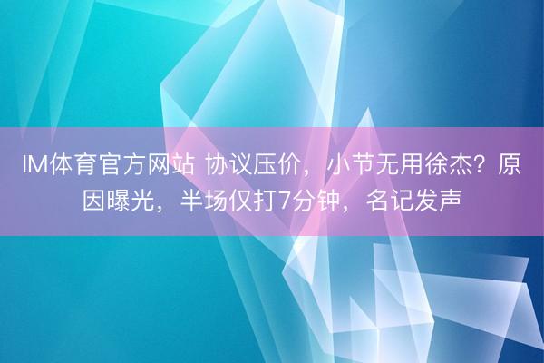 IM体育官方网站 协议压价，小节无用徐杰？原因曝光，半场仅打7分钟，名记发声